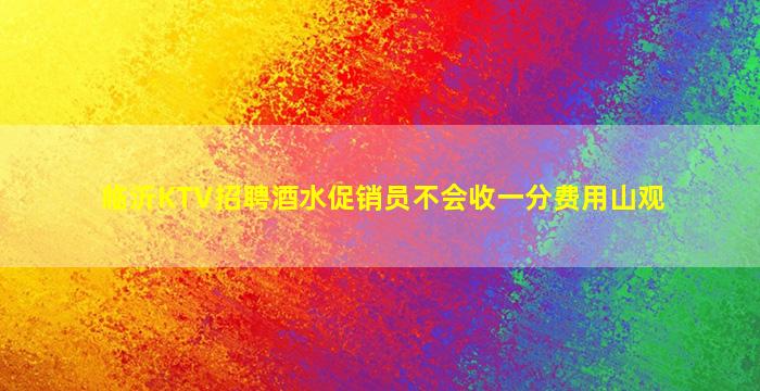 临沂KTV招聘酒水促销员不会收一分费用山观